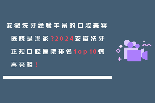 安徽洗牙经验丰富的口腔美容医院是哪家？2024安徽洗牙正规口腔医院排名top10惊喜亮相！