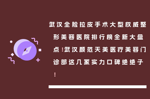 武汉全脸拉皮手术大型权威整形美容医院排行榜全新大盘点！武汉颜范天美医疗美容门诊部这几家实力口碑绝绝子！