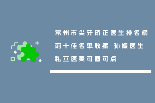 常州市尖牙矫正医生排名榜前十佳名单收藏-孙媛医生私立医美可圈可点