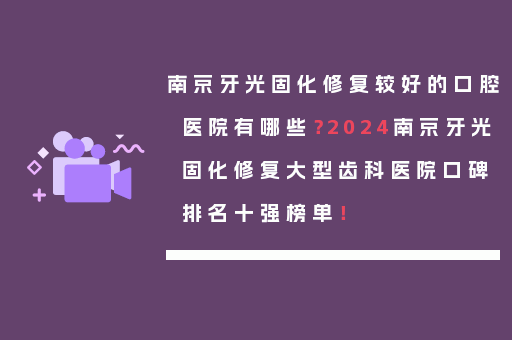 南京牙光固化修复较好的口腔医院有哪些？2024南京牙光固化修复大型齿科医院口碑排名十强榜单！