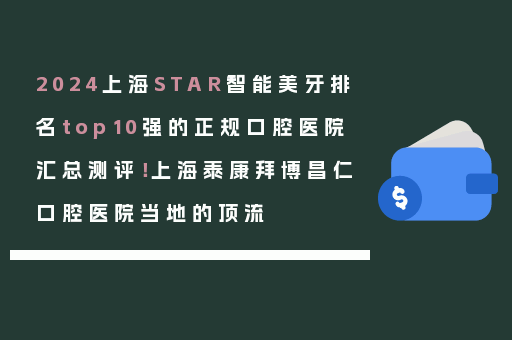 2024上海STAR智能美牙排名top10强的正规口腔医院汇总测评！上海泰康拜博昌仁口腔医院当地的顶流