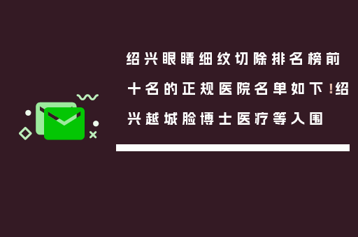 绍兴眼睛细纹切除排名榜前十名的正规医院名单如下！绍兴越城脸博士医疗等入围