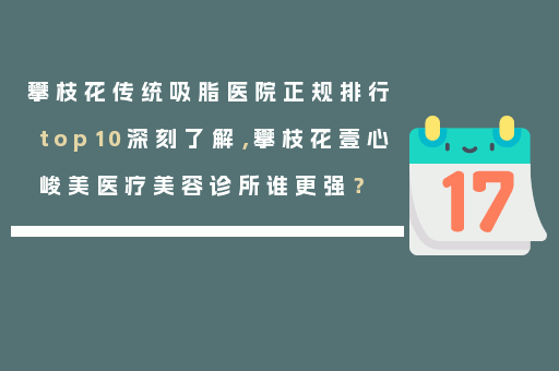 攀枝花传统吸脂医院正规排行top10深刻了解，攀枝花壹心峻美医疗美容诊所谁更强？