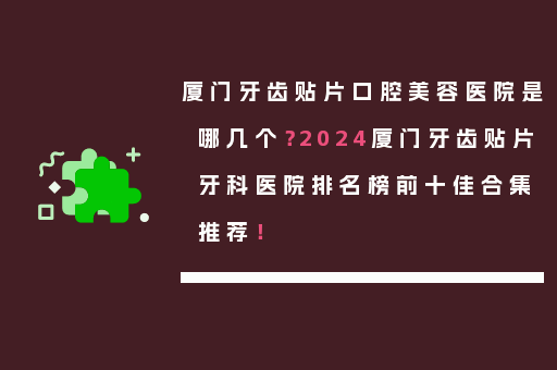 厦门牙齿贴片口腔美容医院是哪几个？2024厦门牙齿贴片牙科医院排名榜前十佳合集推荐！