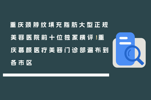 重庆颈脖纹填充脂肪大型正规美容医院前十位独家横评！重庆慕颜医疗美容门诊部遍布到各市区