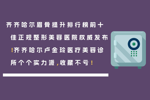 齐齐哈尔眉骨提升排行榜前十佳正规整形美容医院权威发布！齐齐哈尔卢金玲医疗美容诊所个个实力派，收藏不亏！