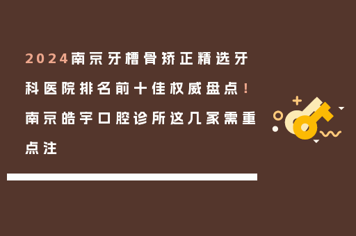2024南京牙槽骨矫正精选牙科医院排名前十佳权威盘点！南京皓宇口腔诊所这几家需重点注