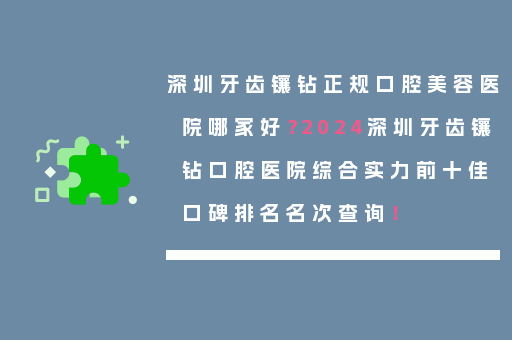 深圳牙齿镶钻正规口腔美容医院哪家好？2024深圳牙齿镶钻口腔医院综合实力前十佳口碑排名名次查询！