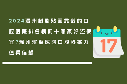 2024温州树脂贴面靠谱的口腔医院排名榜前十哪家好还便宜？温州滨海医院口腔科实力值得信赖