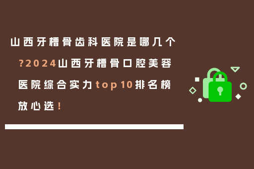 山西牙槽骨齿科医院是哪几个？2024山西牙槽骨口腔美容医院综合实力top10排名榜放心选！