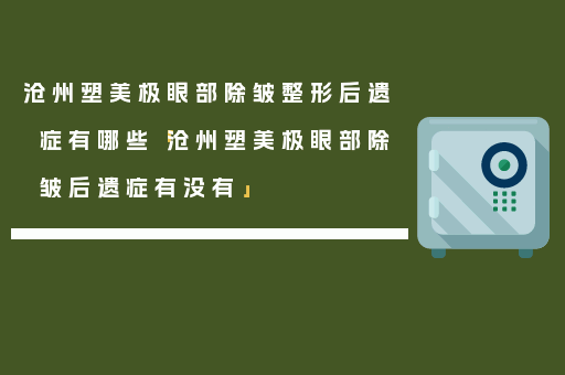 沧州塑美极眼部除皱整形后遗症有哪些「沧州塑美极眼部除皱后遗症有没有」