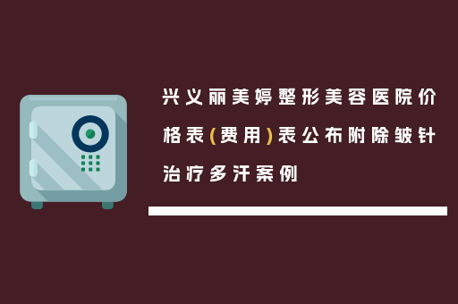 兴义丽美婷整形美容医院价格表(费用)表公布附除皱针治疗多汗案例