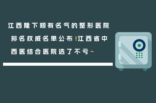 江西隆下颏有名气的整形医院排名权威名单公布！江西省中西医结合医院选了不亏~
