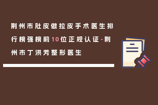 荆州市肚皮做拉皮手术医生排行榜强榜前10位正规认证-荆州市丁洪芳整形医生
