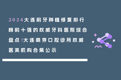 2024大连前牙种植修复排行榜前十强的权威牙科医院综合盘点！大连萌芽口腔诊所权威医美机构合集公示