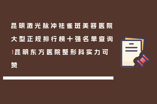 昆明激光脉冲祛雀斑美容医院大型正规排行榜十强名单查询！昆明东方医院整形科实力可赞