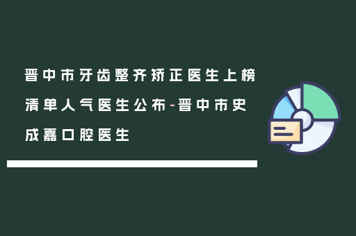 晋中市牙齿整齐矫正医生上榜清单人气医生公布-晋中市史成嘉口腔医生