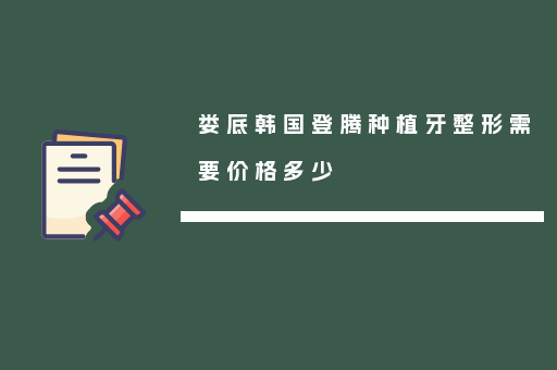 娄底韩国登腾种植牙整形需要价格多少