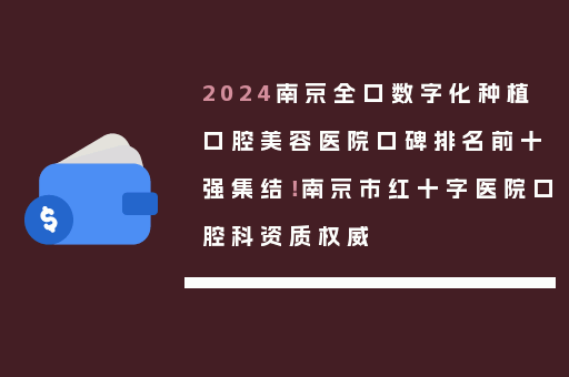 2024南京全口数字化种植口腔美容医院口碑排名前十强集结！南京市红十字医院口腔科资质权威
