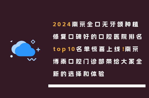 2024南京全口无牙颌种植修复口碑好的口腔医院排名top10名单惊喜上线！南京博泰口腔门诊部带给大家全新的选择和体验