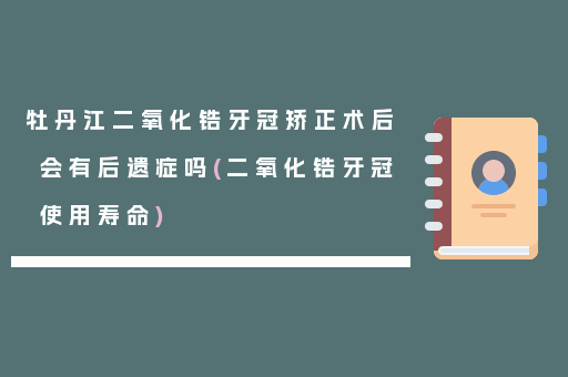 牡丹江二氧化锆牙冠矫正术后会有后遗症吗(二氧化锆牙冠使用寿命)