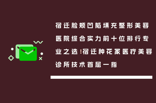 宿迁脸颊凹陷填充整形美容医院综合实力前十位排行专业之选！宿迁种花家医疗美容诊所技术首屈一指