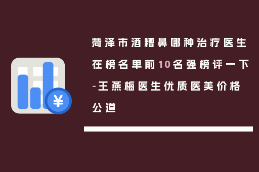 菏泽市酒糟鼻哪种治疗医生在榜名单前10名强榜评一下-王燕梅医生优质医美价格公道