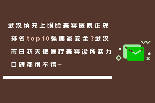 武汉填充上眼睑美容医院正规排名top10强哪家安全？武汉市白衣天使医疗美容诊所实力口碑都很不错~