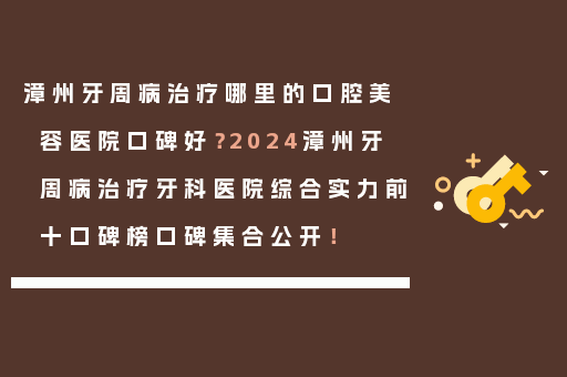 漳州牙周病治疗哪里的口腔美容医院口碑好？2024漳州牙周病治疗牙科医院综合实力前十口碑榜口碑集合公开！