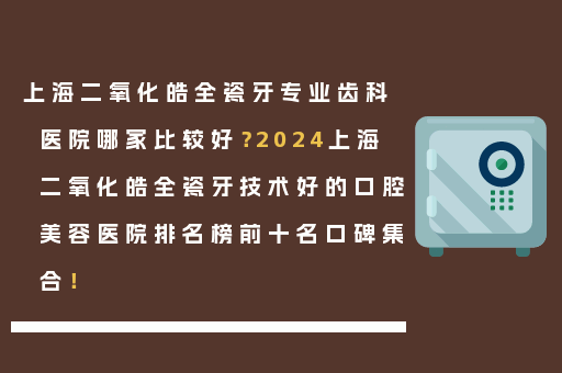 上海二氧化皓全瓷牙专业齿科医院哪家比较好？2024上海二氧化皓全瓷牙技术好的口腔美容医院排名榜前十名口碑集合！