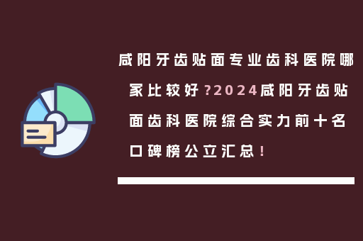 咸阳牙齿贴面专业齿科医院哪家比较好？2024咸阳牙齿贴面齿科医院综合实力前十名口碑榜公立汇总！