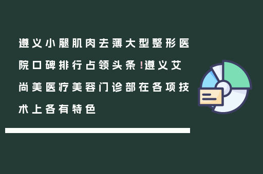 遵义小腿肌肉去薄大型整形医院口碑排行占领头条！遵义艾尚美医疗美容门诊部在各项技术上各有特色