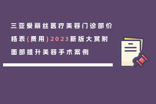 三亚爱丽丝医疗美容门诊部价格表(费用)2023新版大赏附面部提升美容手术案例