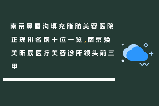 南京鼻唇沟填充脂肪美容医院正规排名前十位一览，南京焕美昕辰医疗美容诊所领头前三甲