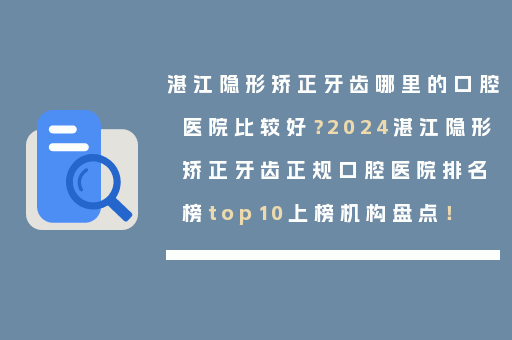 湛江隐形矫正牙齿哪里的口腔医院比较好？2024湛江隐形矫正牙齿正规口腔医院排名榜top10上榜机构盘点！