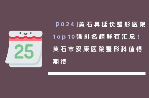 【2024】黄石鼻延长整形医院top10强排名榜鲜有汇总！黄石市爱康医院整形科值得期待