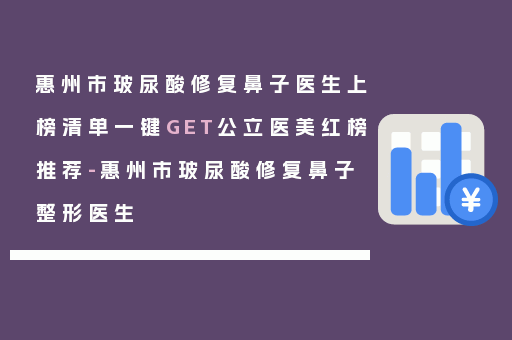 惠州市玻尿酸修复鼻子医生上榜清单一键GET公立医美红榜推荐-惠州市玻尿酸修复鼻子整形医生