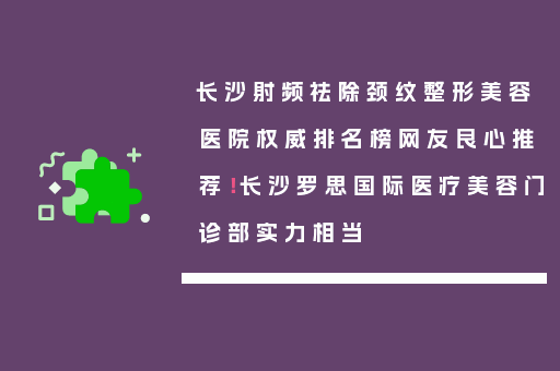 长沙射频祛除颈纹整形美容医院权威排名榜网友良心推荐！长沙罗思国际医疗美容门诊部实力相当
