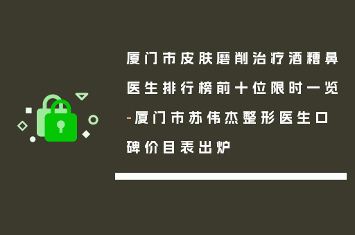 厦门市皮肤磨削治疗酒糟鼻医生排行榜前十位限时一览-厦门市苏伟杰整形医生口碑价目表出炉