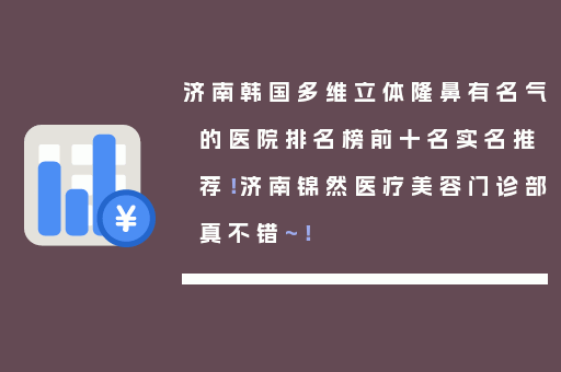 济南韩国多维立体隆鼻有名气的医院排名榜前十名实名推荐！济南锦然医疗美容门诊部真不错~！
