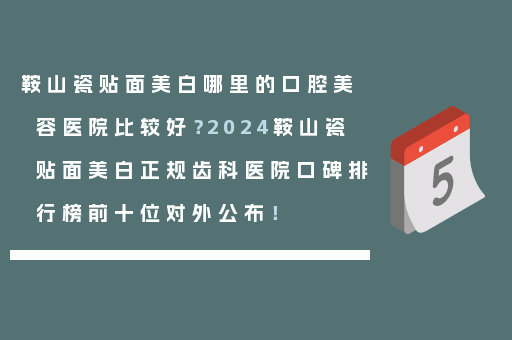 鞍山瓷贴面美白哪里的口腔美容医院比较好？2024鞍山瓷贴面美白正规齿科医院口碑排行榜前十位对外公布！