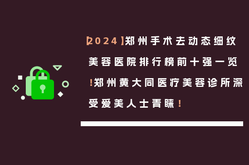 【2024】郑州手术去动态细纹美容医院排行榜前十强一览！郑州黄大同医疗美容诊所深受爱美人士青睐！
