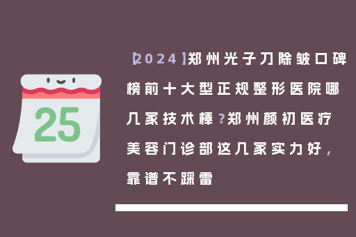 【2024】郑州光子刀除皱口碑榜前十大型正规整形医院哪几家技术棒？郑州颜初医疗美容门诊部这几家实力好，靠谱不踩雷