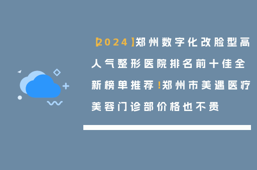 【2024】郑州数字化改脸型高人气整形医院排名前十佳全新榜单推荐！郑州市美遇医疗美容门诊部价格也不贵