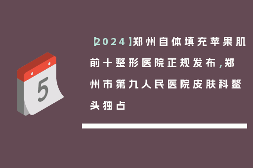 【2024】郑州自体填充苹果肌前十整形医院正规发布，郑州市第九人民医院皮肤科鳌头独占