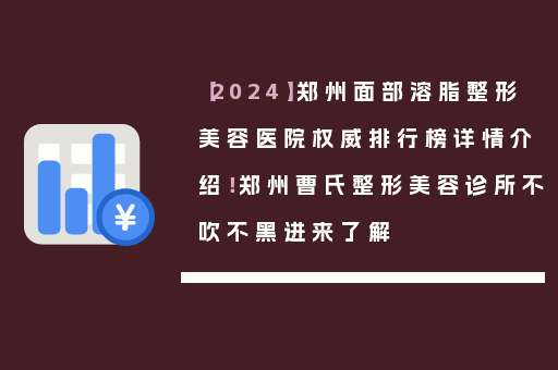 【2024】郑州面部溶脂整形美容医院权威排行榜详情介绍！郑州曹氏整形美容诊所不吹不黑进来了解
