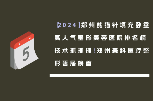 【2024】郑州熊猫针填充卧蚕高人气整形美容医院排名榜技术抓抓抓！郑州美科医疗整形暂居榜首