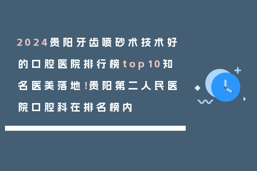2024贵阳牙齿喷砂术技术好的口腔医院排行榜top10知名医美落地！贵阳第二人民医院口腔科在排名榜内