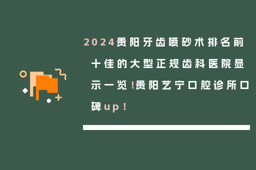 2024贵阳牙齿喷砂术排名前十佳的大型正规齿科医院显示一览！贵阳艺宁口腔诊所口碑up！