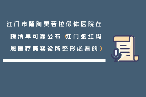 江门市隆胸奥若拉假体医院在榜清单可靠公布（江门张红玛恩医疗美容诊所整形必看的）